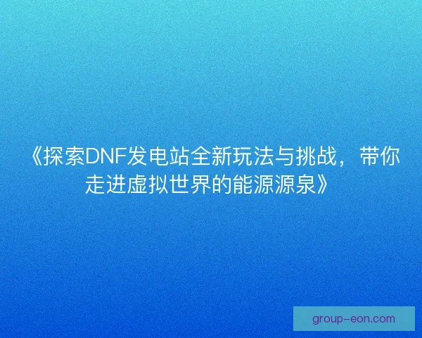 《探索DNF发电站全新玩法与挑战，带你走进虚拟世界的能源源泉》
